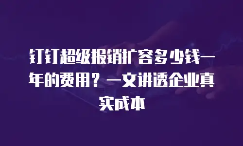 钉钉超级报销扩容多少钱一年的费用？一文讲透企业真实成本