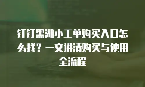 钉钉黑湖小工单购买入口怎么找？一文讲清购买与使用全流程