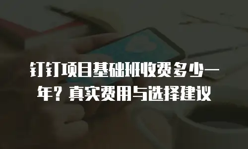 钉钉项目基础班收费多少一年？真实费用与选择建议