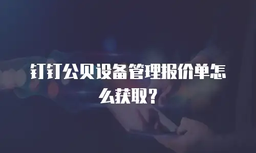 钉钉公贝设备管理报价单怎么获取？