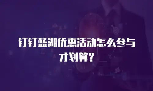 钉钉蓝湖优惠活动怎么参与才划算？