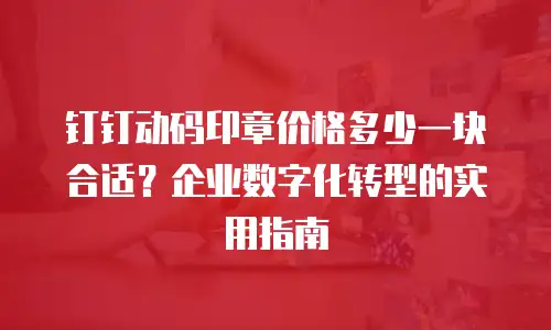 钉钉动码印章价格多少一块合适？企业数字化转型的实用指南