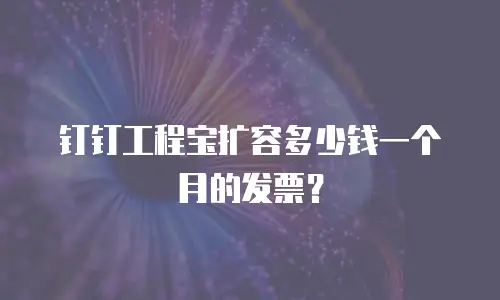 钉钉工程宝扩容多少钱一个月的发票？