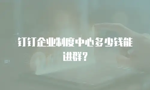 钉钉企业制度中心多少钱能进群？