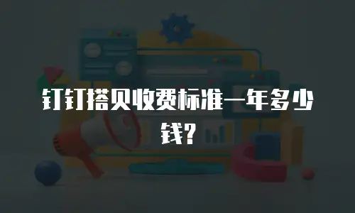 钉钉搭贝收费标准一年多少钱？
