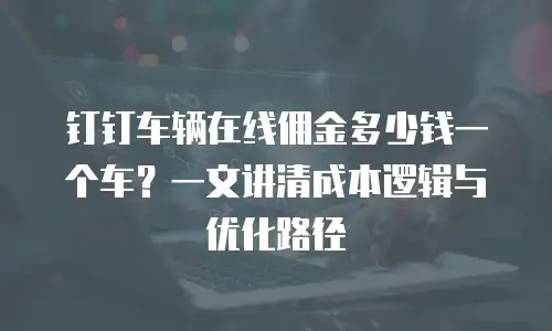 钉钉车辆在线佣金多少钱一个车？一文讲清成本逻辑与优化路径
