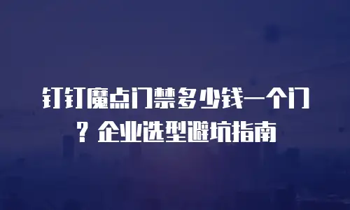 钉钉魔点门禁多少钱一个门？企业选型避坑指南