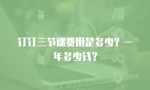 钉钉三节课费用是多少？一年多少钱？