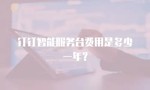 钉钉智能服务台费用是多少一年？