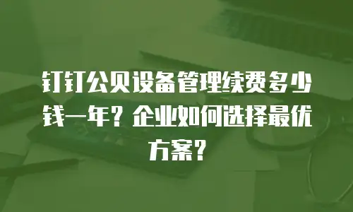 钉钉公贝设备管理续费多少钱一年？企业如何选择最优方案？