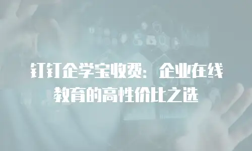 钉钉企学宝收费：企业在线教育的高性价比之选