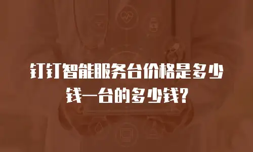 钉钉智能服务台价格是多少钱一台的多少钱？