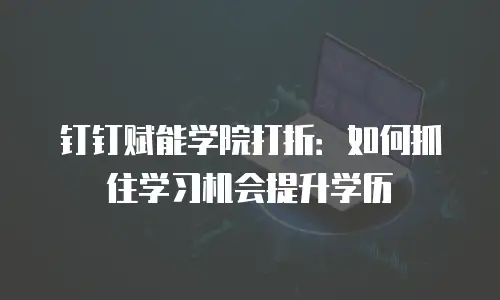 钉钉赋能学院打折：如何抓住学习机会提升学历