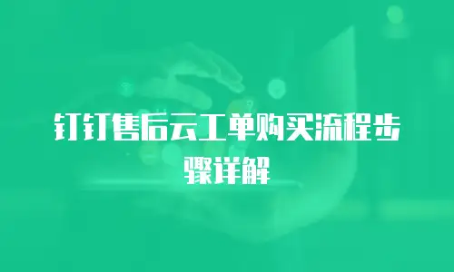 钉钉售后云工单购买流程步骤详解