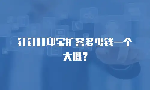 钉钉打印宝扩容多少钱一个大概？