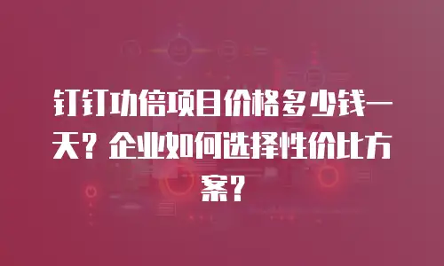 钉钉功倍项目价格多少钱一天？企业如何选择性价比方案？