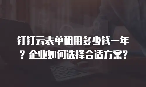 钉钉云表单租用多少钱一年？企业如何选择合适方案？