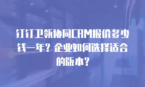 钉钉卫瓴协同CRM报价多少钱一年？企业如何选择适合的版本？