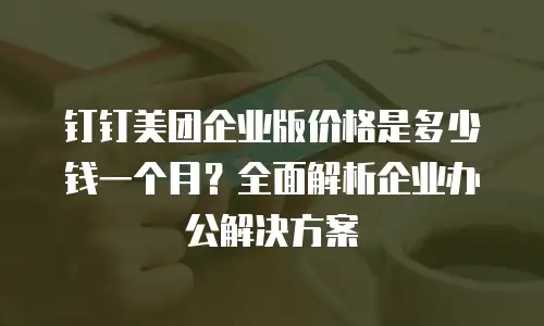 钉钉美团企业版价格是多少钱一个月？全面解析企业办公解决方案