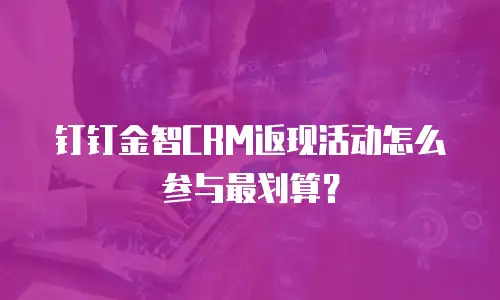 钉钉金智CRM返现活动怎么参与最划算？