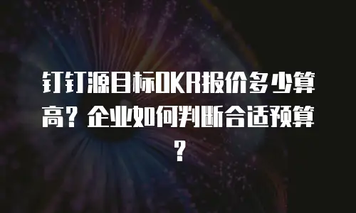 钉钉源目标OKR报价多少算高？企业如何判断合适预算？