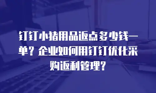 钉钉小猪用品返点多少钱一单？企业如何用钉钉优化采购返利管理？