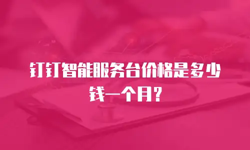 钉钉智能服务台价格是多少钱一个月？