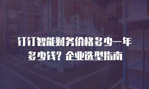 钉钉智能财务价格多少一年多少钱？企业选型指南