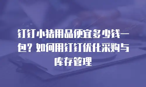 钉钉小猪用品便宜多少钱一包？如何用钉钉优化采购与库存管理