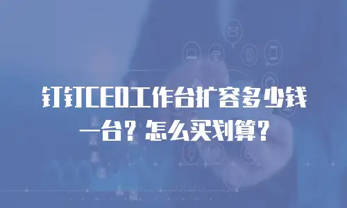钉钉CEO工作台扩容多少钱一台？怎么买划算？