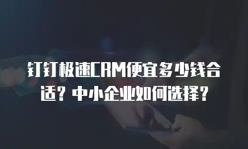 钉钉极速CRM便宜多少钱合适？中小企业如何选择？
