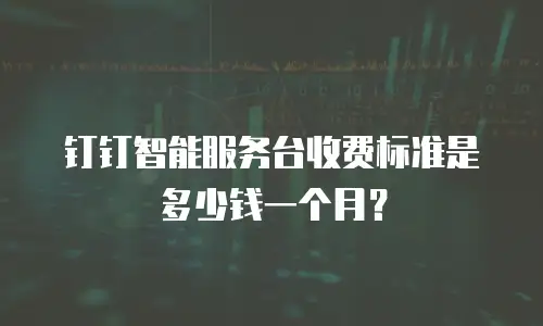 钉钉智能服务台收费标准是多少钱一个月？