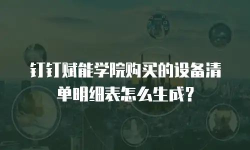 钉钉赋能学院购买的设备清单明细表怎么生成？