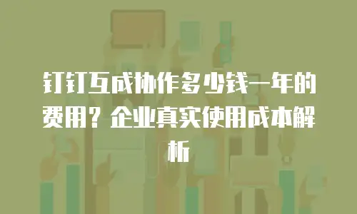 钉钉互成协作多少钱一年的费用？企业真实使用成本解析