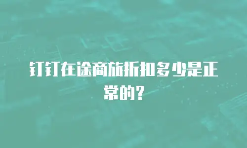 钉钉在途商旅折扣多少是正常的？
