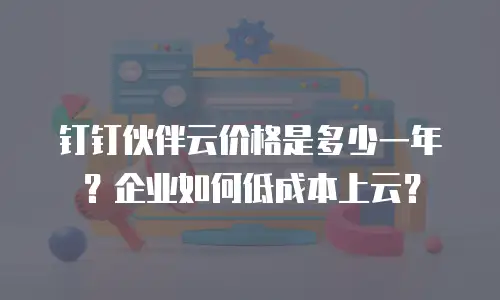 钉钉伙伴云价格是多少一年？企业如何低成本上云？