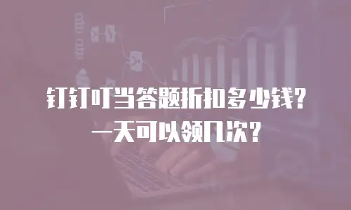 钉钉叮当答题折扣多少钱？一天可以领几次？
