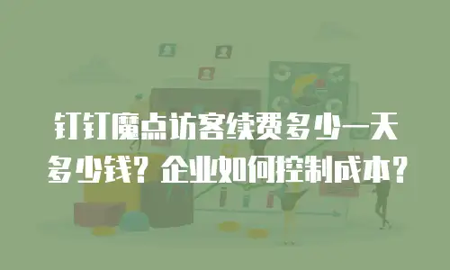 钉钉魔点访客续费多少一天多少钱？企业如何控制成本？