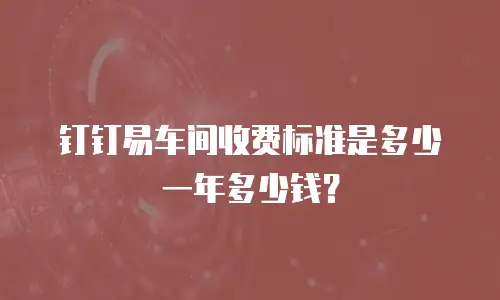 钉钉易车间收费标准是多少一年多少钱？