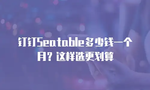 钉钉Seatable多少钱一个月？这样选更划算