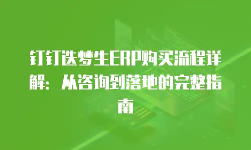 钉钉迭梦生ERP购买流程详解：从咨询到落地的完整指南