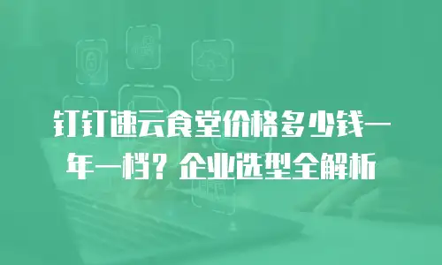 钉钉速云食堂价格多少钱一年一档？企业选型全解析
