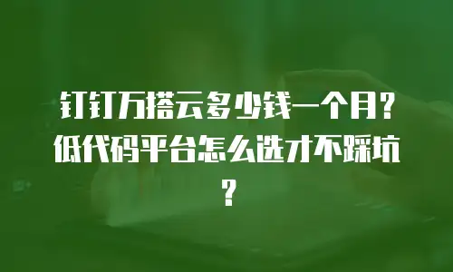 钉钉万搭云多少钱一个月？低代码平台怎么选才不踩坑？