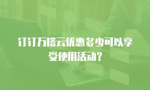 钉钉万搭云优惠多少可以享受使用活动？