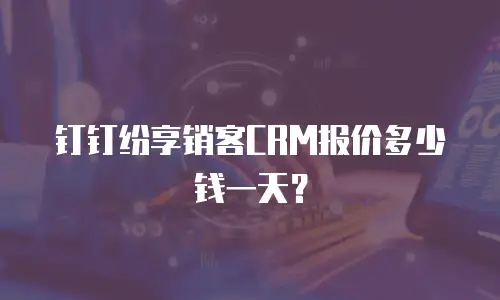 钉钉纷享销客CRM报价多少钱一天？