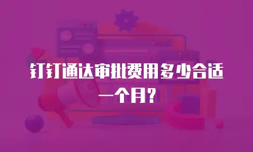 钉钉通达审批费用多少合适一个月？