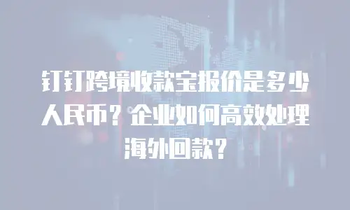 钉钉跨境收款宝报价是多少人民币？企业如何高效处理海外回款？