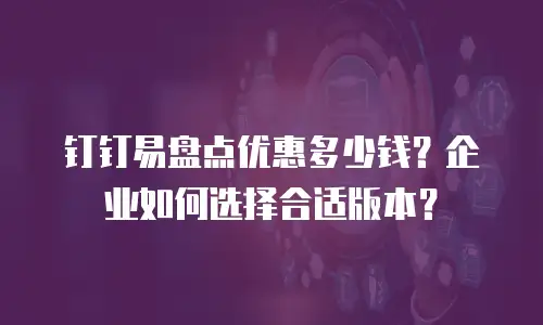 钉钉易盘点优惠多少钱？企业如何选择合适版本？