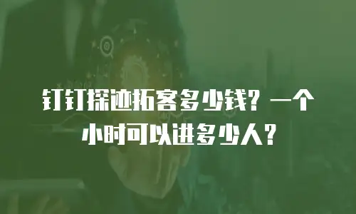 钉钉探迹拓客多少钱？一个小时可以进多少人？