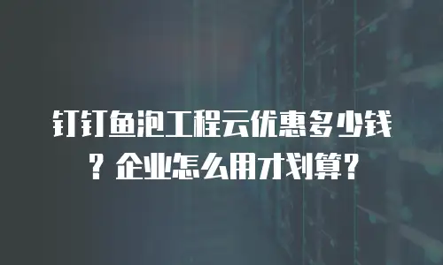 钉钉鱼泡工程云优惠多少钱？企业怎么用才划算？